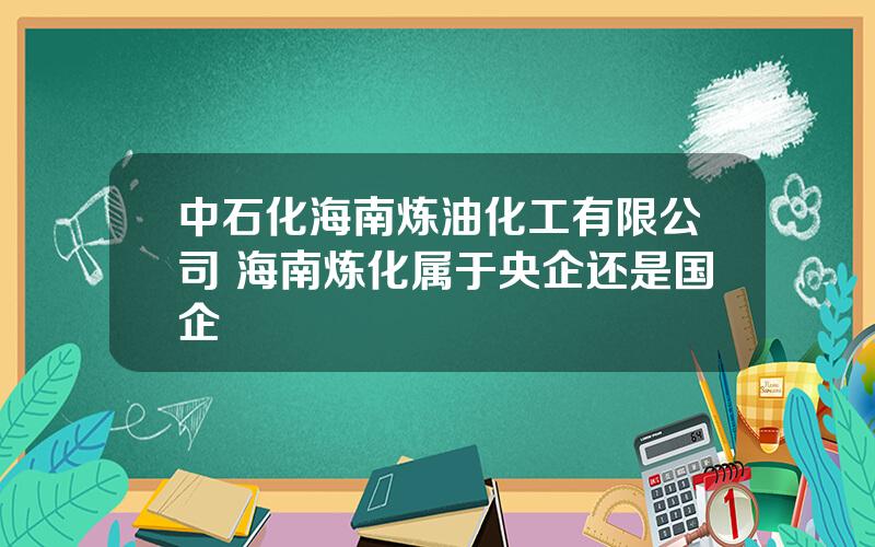 中石化海南炼油化工有限公司 海南炼化属于央企还是国企